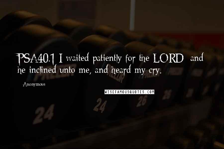 Anonymous Quotes: PSA40.1 I waited patiently for the LORD; and he inclined unto me, and heard my cry.