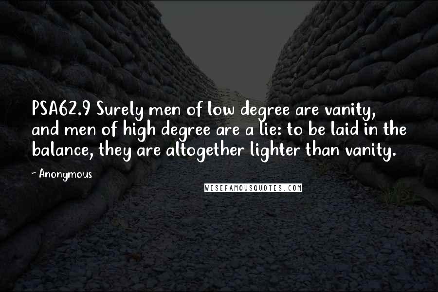 Anonymous Quotes: PSA62.9 Surely men of low degree are vanity, and men of high degree are a lie: to be laid in the balance, they are altogether lighter than vanity.