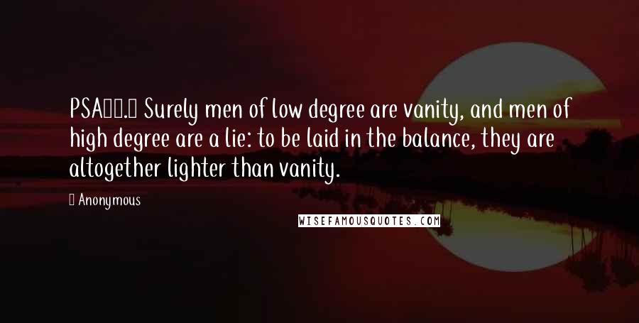 Anonymous Quotes: PSA62.9 Surely men of low degree are vanity, and men of high degree are a lie: to be laid in the balance, they are altogether lighter than vanity.