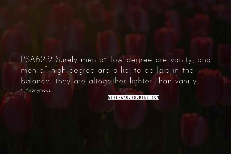 Anonymous Quotes: PSA62.9 Surely men of low degree are vanity, and men of high degree are a lie: to be laid in the balance, they are altogether lighter than vanity.