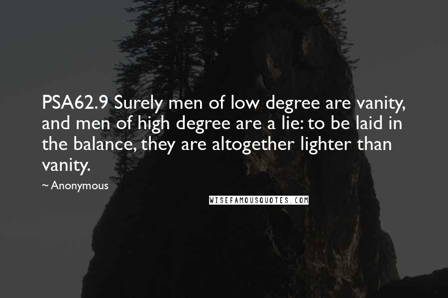 Anonymous Quotes: PSA62.9 Surely men of low degree are vanity, and men of high degree are a lie: to be laid in the balance, they are altogether lighter than vanity.