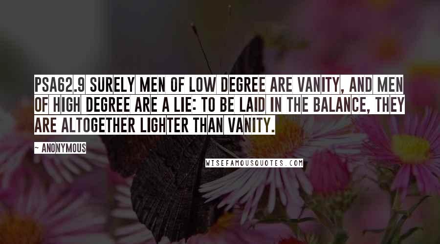 Anonymous Quotes: PSA62.9 Surely men of low degree are vanity, and men of high degree are a lie: to be laid in the balance, they are altogether lighter than vanity.