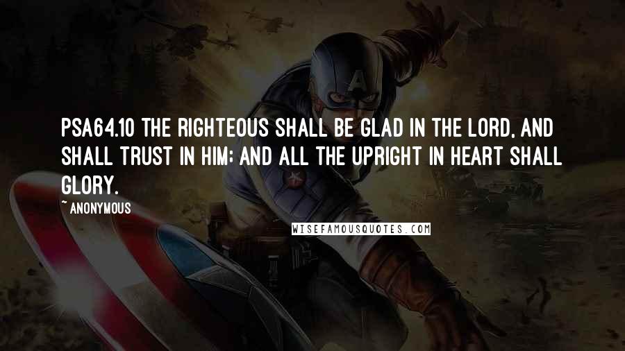 Anonymous Quotes: PSA64.10 The righteous shall be glad in the LORD, and shall trust in him; and all the upright in heart shall glory.