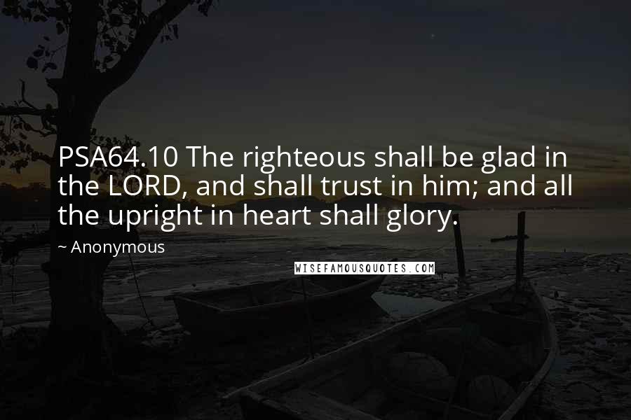 Anonymous Quotes: PSA64.10 The righteous shall be glad in the LORD, and shall trust in him; and all the upright in heart shall glory.