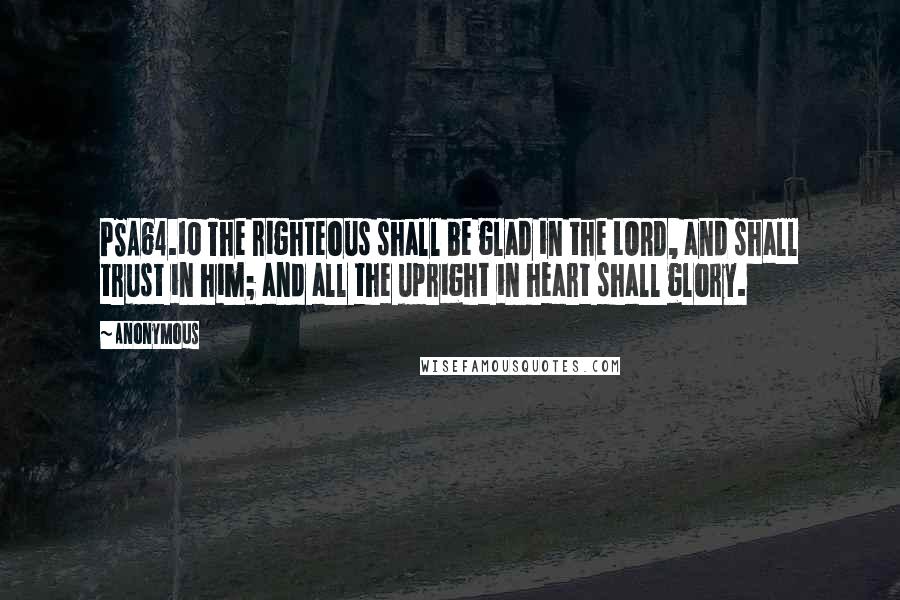 Anonymous Quotes: PSA64.10 The righteous shall be glad in the LORD, and shall trust in him; and all the upright in heart shall glory.