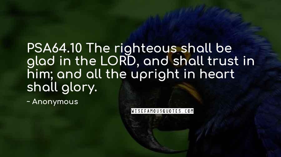 Anonymous Quotes: PSA64.10 The righteous shall be glad in the LORD, and shall trust in him; and all the upright in heart shall glory.