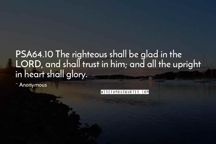 Anonymous Quotes: PSA64.10 The righteous shall be glad in the LORD, and shall trust in him; and all the upright in heart shall glory.