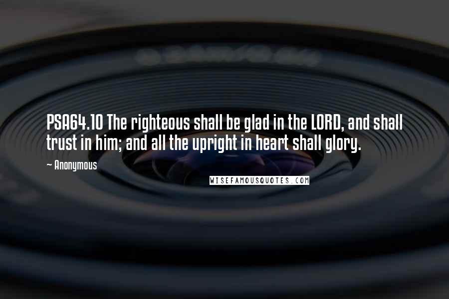 Anonymous Quotes: PSA64.10 The righteous shall be glad in the LORD, and shall trust in him; and all the upright in heart shall glory.