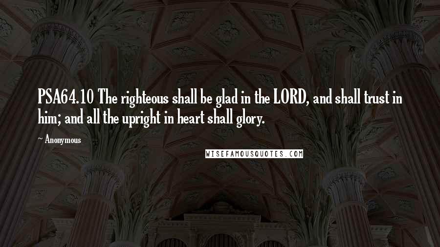 Anonymous Quotes: PSA64.10 The righteous shall be glad in the LORD, and shall trust in him; and all the upright in heart shall glory.