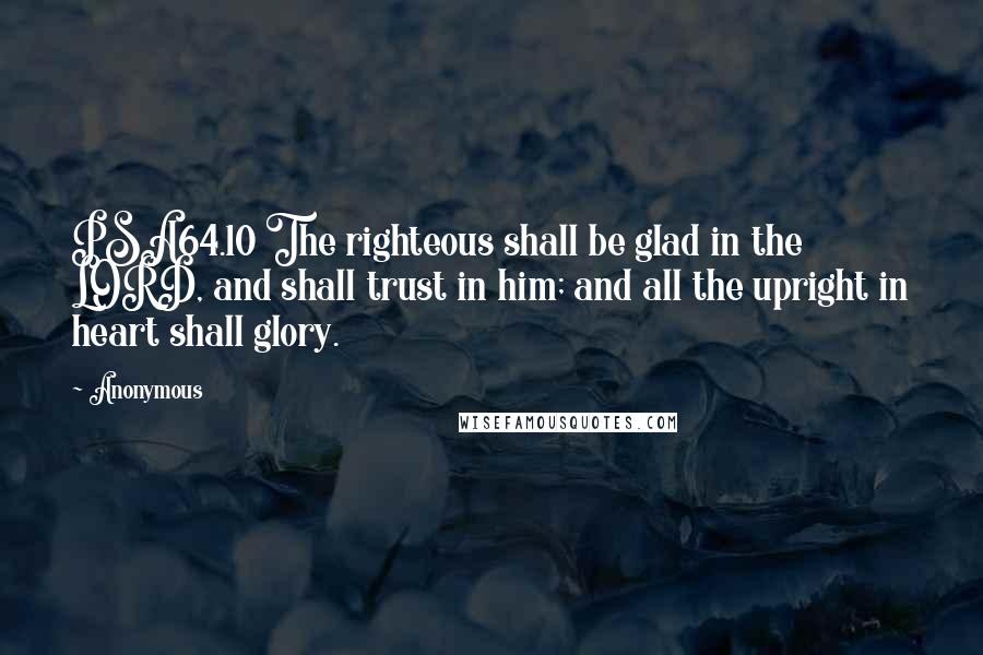 Anonymous Quotes: PSA64.10 The righteous shall be glad in the LORD, and shall trust in him; and all the upright in heart shall glory.