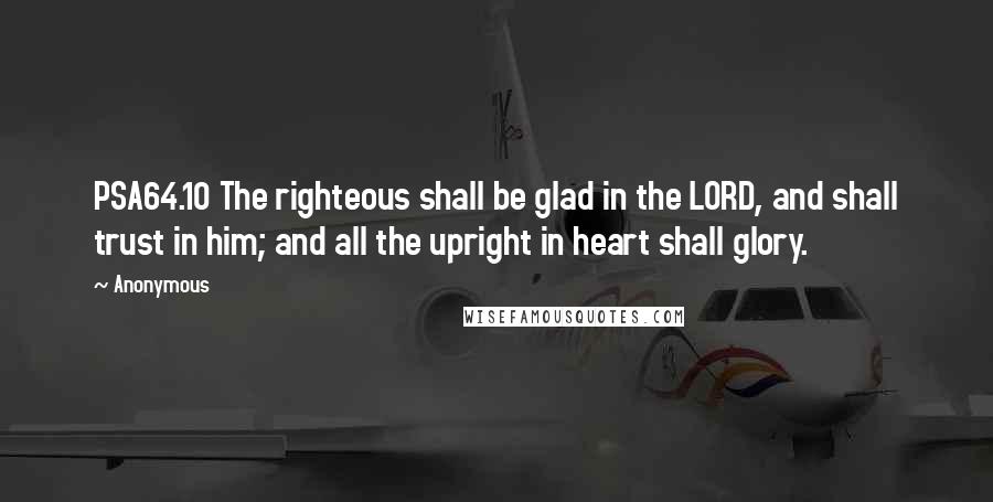 Anonymous Quotes: PSA64.10 The righteous shall be glad in the LORD, and shall trust in him; and all the upright in heart shall glory.