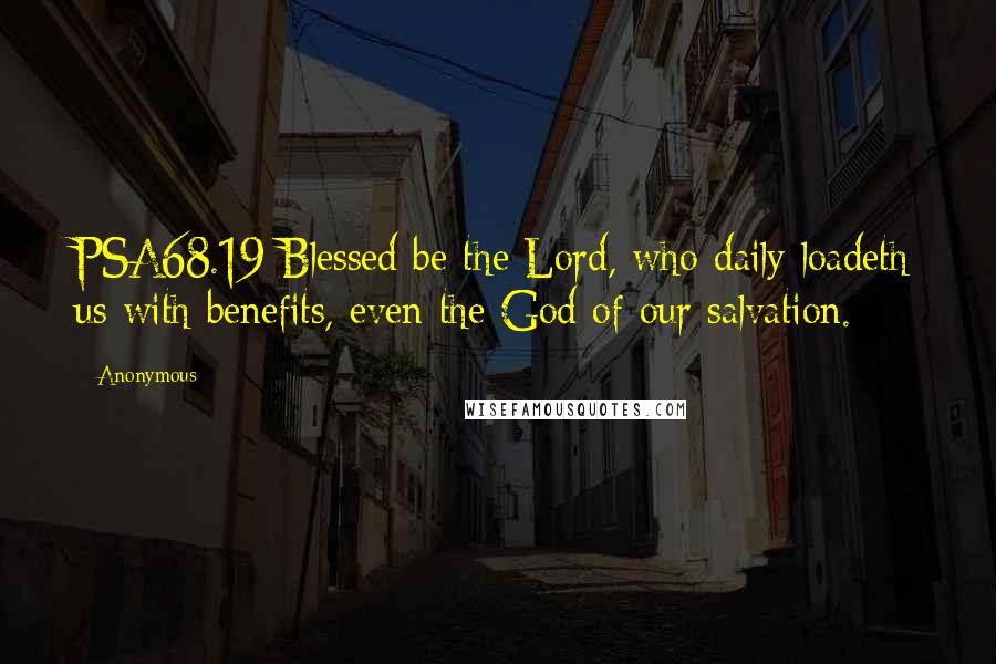 Anonymous Quotes: PSA68.19 Blessed be the Lord, who daily loadeth us with benefits, even the God of our salvation.