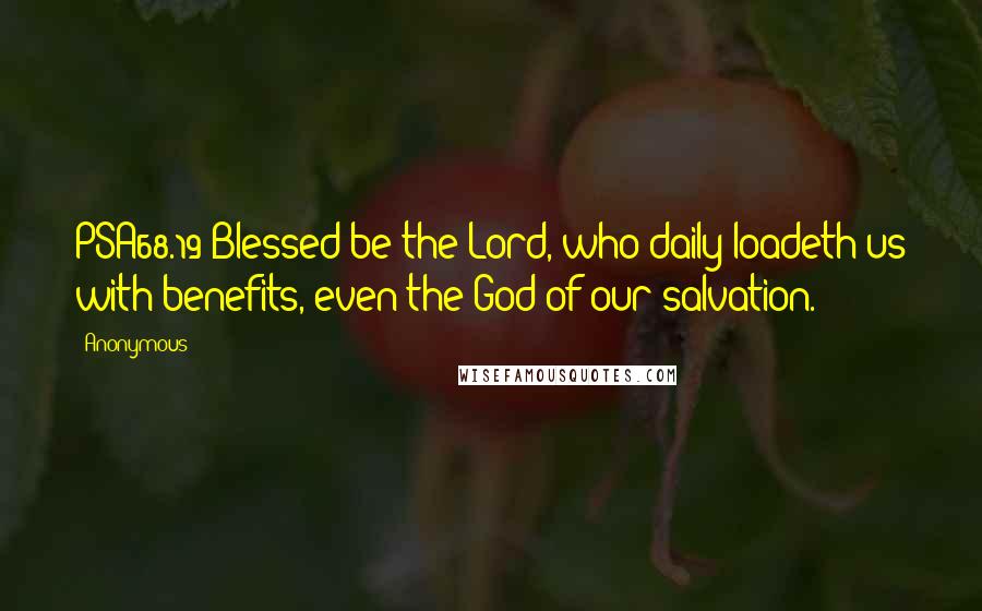 Anonymous Quotes: PSA68.19 Blessed be the Lord, who daily loadeth us with benefits, even the God of our salvation.