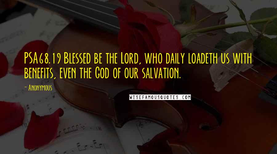 Anonymous Quotes: PSA68.19 Blessed be the Lord, who daily loadeth us with benefits, even the God of our salvation.