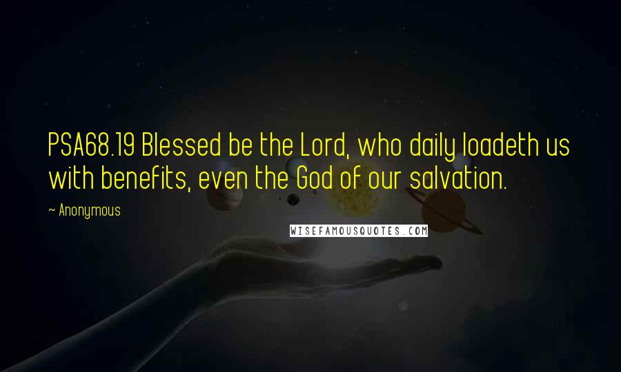 Anonymous Quotes: PSA68.19 Blessed be the Lord, who daily loadeth us with benefits, even the God of our salvation.