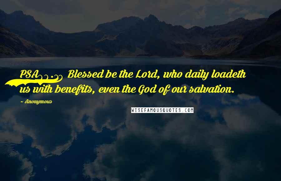 Anonymous Quotes: PSA68.19 Blessed be the Lord, who daily loadeth us with benefits, even the God of our salvation.