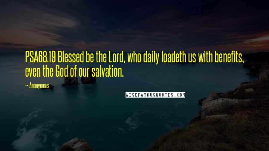 Anonymous Quotes: PSA68.19 Blessed be the Lord, who daily loadeth us with benefits, even the God of our salvation.