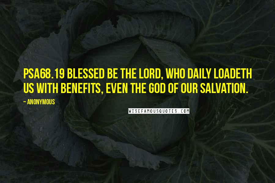 Anonymous Quotes: PSA68.19 Blessed be the Lord, who daily loadeth us with benefits, even the God of our salvation.