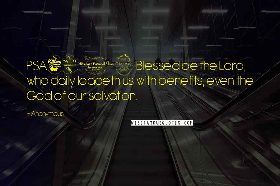 Anonymous Quotes: PSA68.19 Blessed be the Lord, who daily loadeth us with benefits, even the God of our salvation.