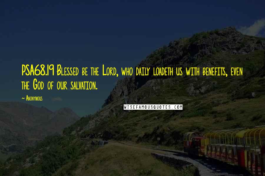 Anonymous Quotes: PSA68.19 Blessed be the Lord, who daily loadeth us with benefits, even the God of our salvation.