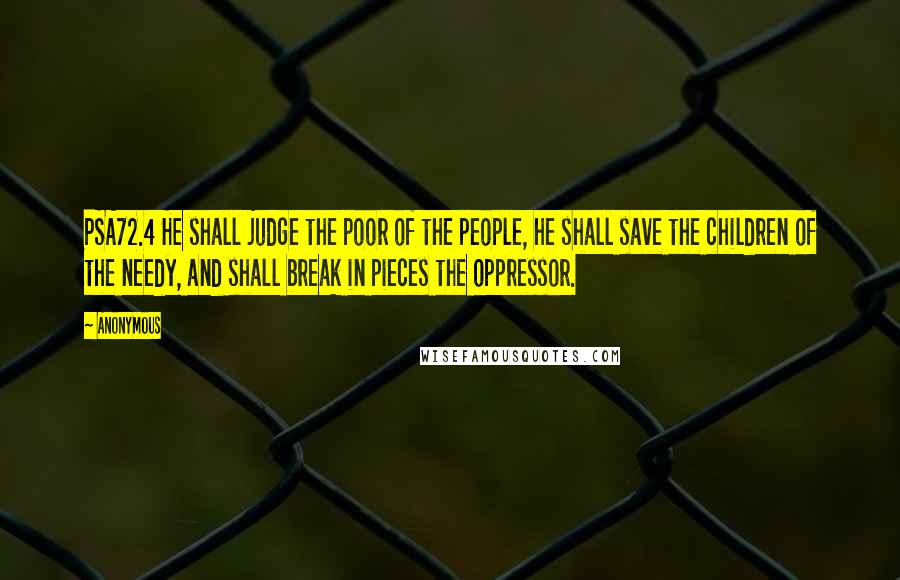 Anonymous Quotes: PSA72.4 He shall judge the poor of the people, he shall save the children of the needy, and shall break in pieces the oppressor.