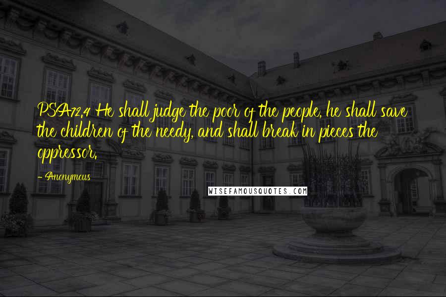 Anonymous Quotes: PSA72.4 He shall judge the poor of the people, he shall save the children of the needy, and shall break in pieces the oppressor.