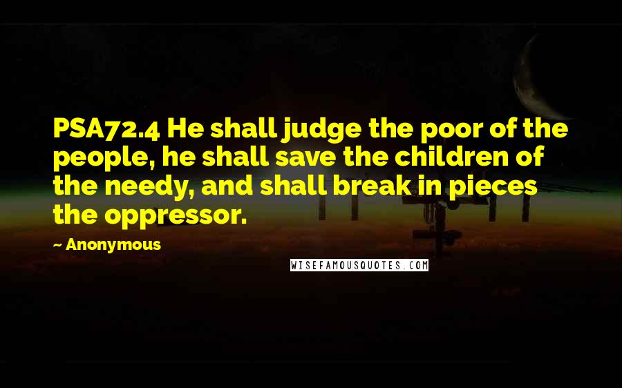 Anonymous Quotes: PSA72.4 He shall judge the poor of the people, he shall save the children of the needy, and shall break in pieces the oppressor.