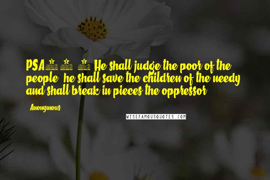 Anonymous Quotes: PSA72.4 He shall judge the poor of the people, he shall save the children of the needy, and shall break in pieces the oppressor.