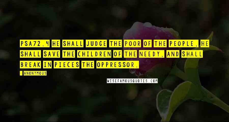 Anonymous Quotes: PSA72.4 He shall judge the poor of the people, he shall save the children of the needy, and shall break in pieces the oppressor.