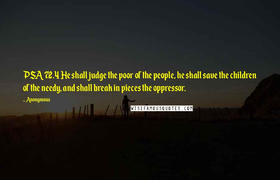 Anonymous Quotes: PSA72.4 He shall judge the poor of the people, he shall save the children of the needy, and shall break in pieces the oppressor.