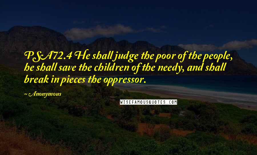 Anonymous Quotes: PSA72.4 He shall judge the poor of the people, he shall save the children of the needy, and shall break in pieces the oppressor.