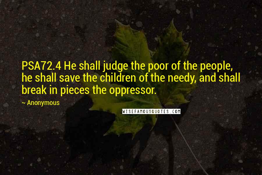 Anonymous Quotes: PSA72.4 He shall judge the poor of the people, he shall save the children of the needy, and shall break in pieces the oppressor.