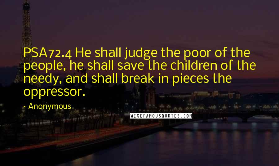Anonymous Quotes: PSA72.4 He shall judge the poor of the people, he shall save the children of the needy, and shall break in pieces the oppressor.