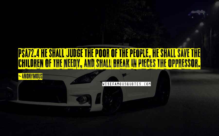 Anonymous Quotes: PSA72.4 He shall judge the poor of the people, he shall save the children of the needy, and shall break in pieces the oppressor.