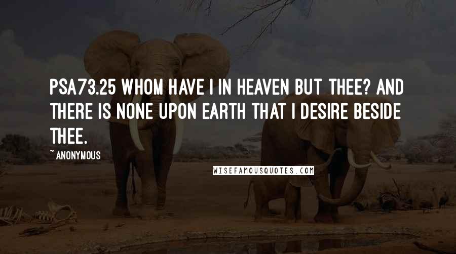 Anonymous Quotes: PSA73.25 Whom have I in heaven but thee? and there is none upon earth that I desire beside thee.