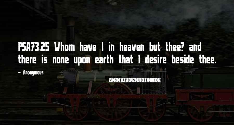 Anonymous Quotes: PSA73.25 Whom have I in heaven but thee? and there is none upon earth that I desire beside thee.