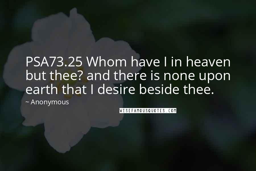 Anonymous Quotes: PSA73.25 Whom have I in heaven but thee? and there is none upon earth that I desire beside thee.