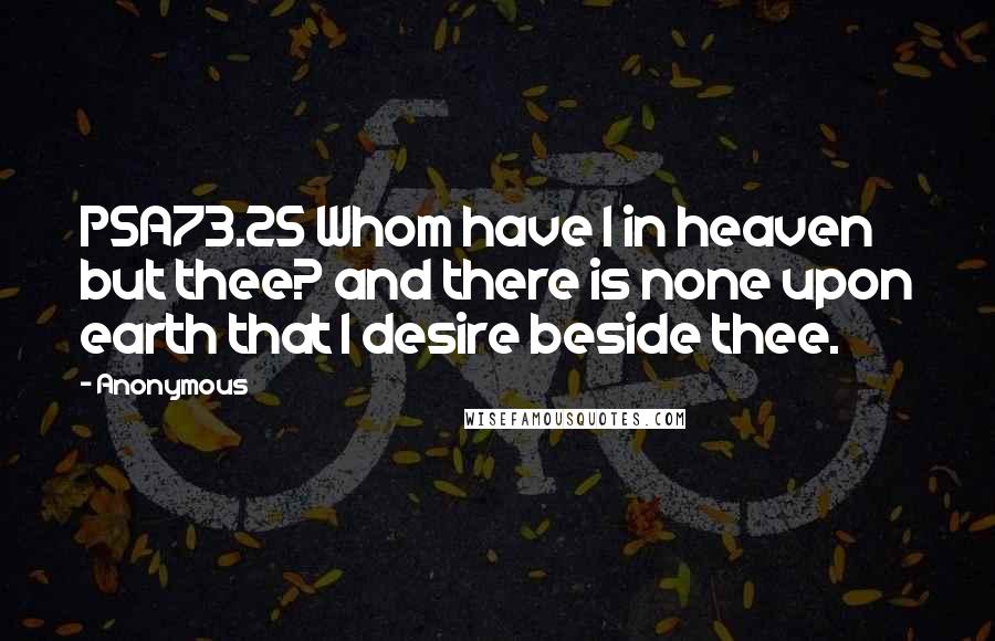 Anonymous Quotes: PSA73.25 Whom have I in heaven but thee? and there is none upon earth that I desire beside thee.