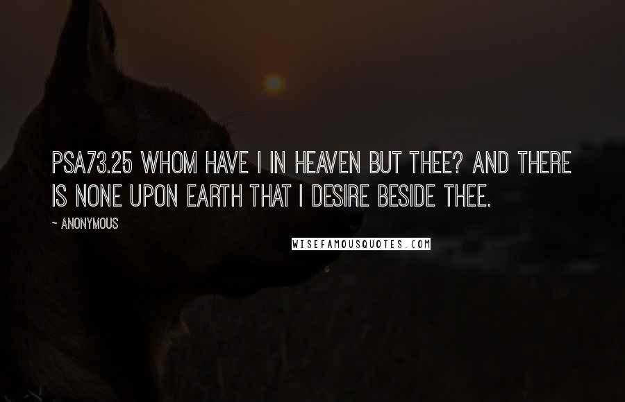 Anonymous Quotes: PSA73.25 Whom have I in heaven but thee? and there is none upon earth that I desire beside thee.