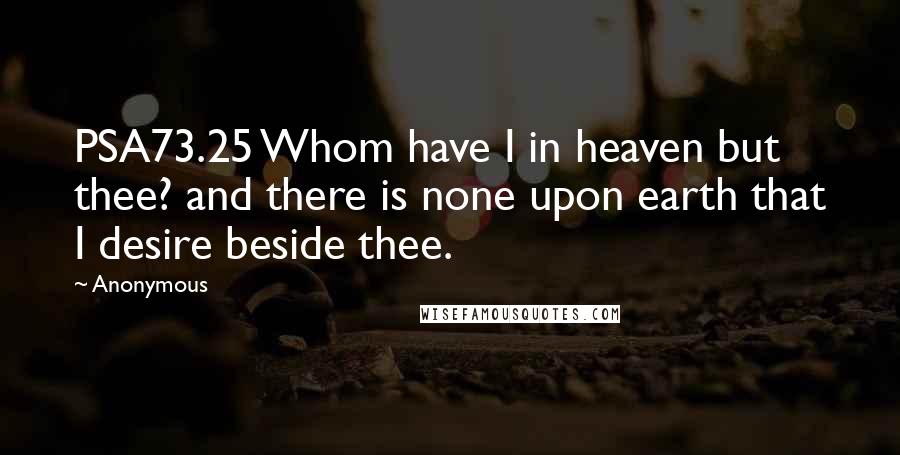 Anonymous Quotes: PSA73.25 Whom have I in heaven but thee? and there is none upon earth that I desire beside thee.