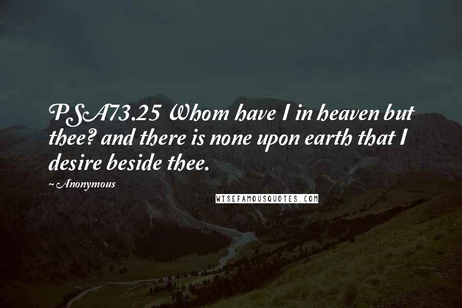 Anonymous Quotes: PSA73.25 Whom have I in heaven but thee? and there is none upon earth that I desire beside thee.