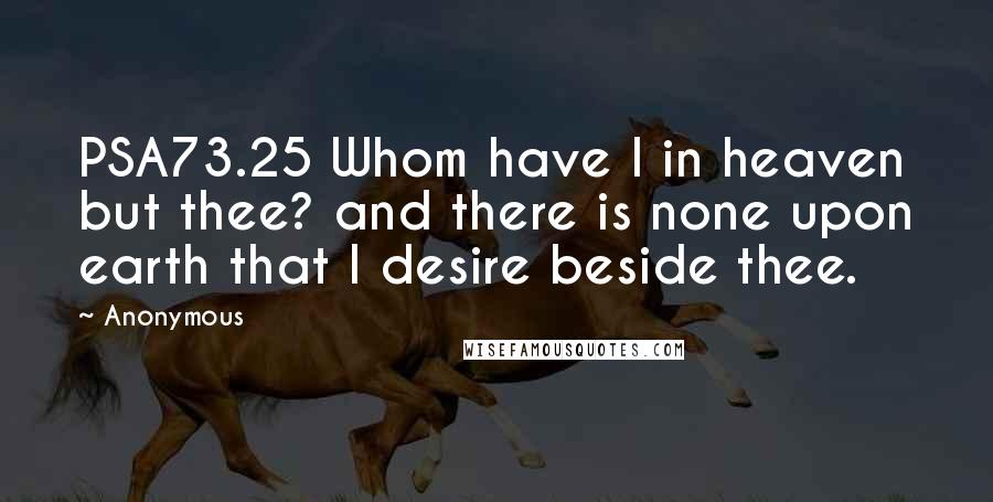 Anonymous Quotes: PSA73.25 Whom have I in heaven but thee? and there is none upon earth that I desire beside thee.