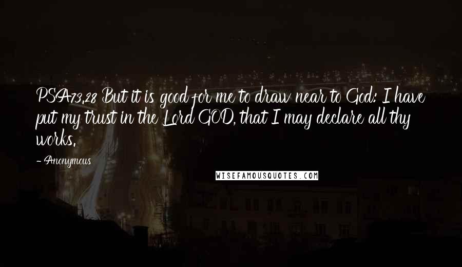 Anonymous Quotes: PSA73.28 But it is good for me to draw near to God: I have put my trust in the Lord GOD, that I may declare all thy works.