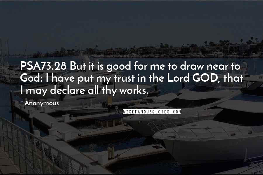 Anonymous Quotes: PSA73.28 But it is good for me to draw near to God: I have put my trust in the Lord GOD, that I may declare all thy works.