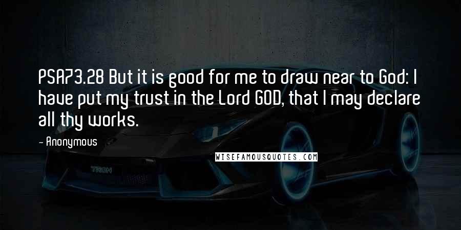 Anonymous Quotes: PSA73.28 But it is good for me to draw near to God: I have put my trust in the Lord GOD, that I may declare all thy works.