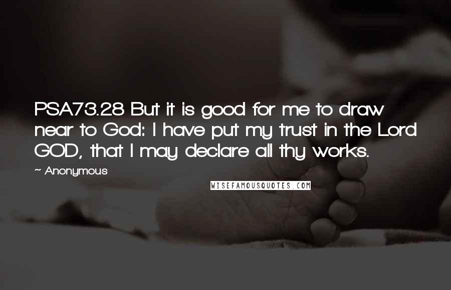 Anonymous Quotes: PSA73.28 But it is good for me to draw near to God: I have put my trust in the Lord GOD, that I may declare all thy works.