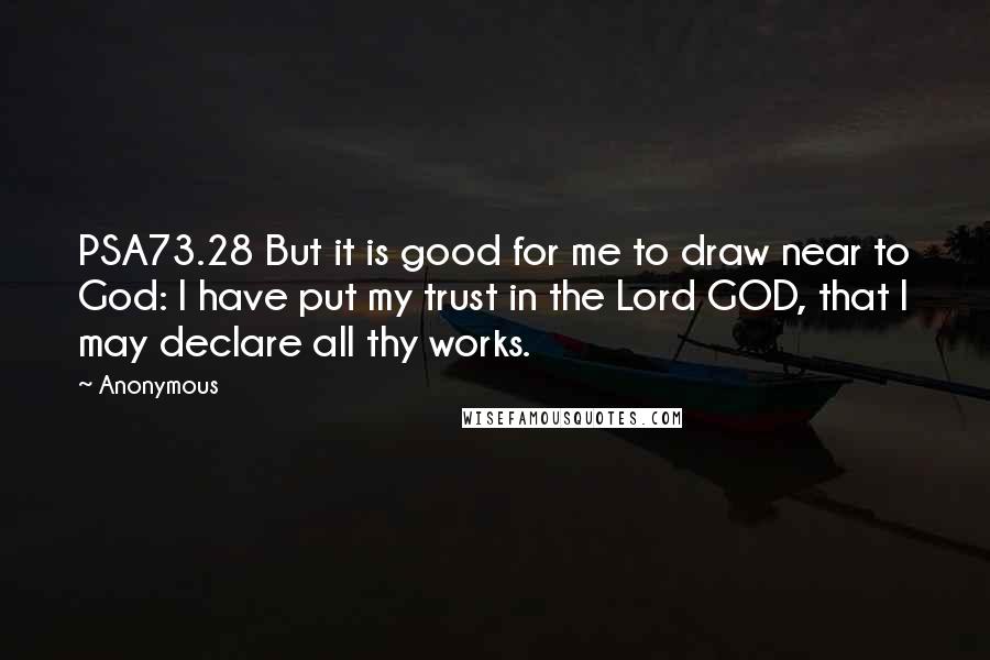 Anonymous Quotes: PSA73.28 But it is good for me to draw near to God: I have put my trust in the Lord GOD, that I may declare all thy works.