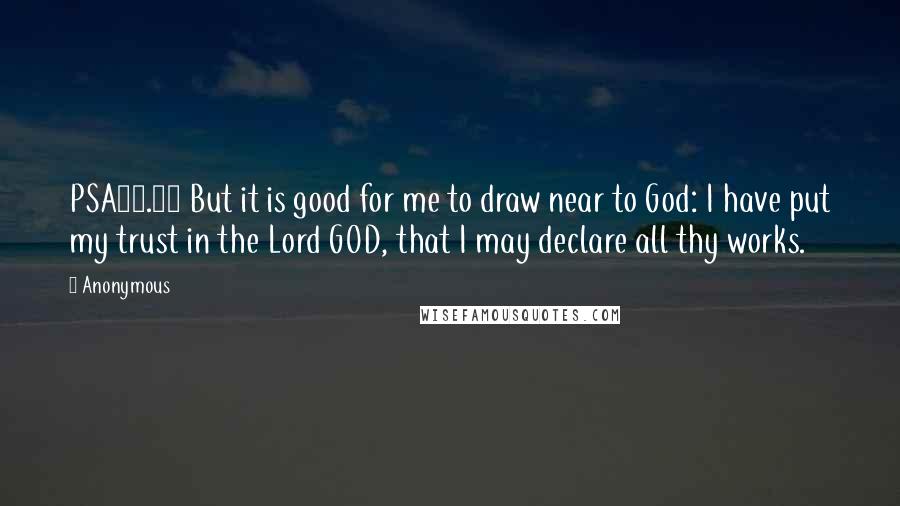 Anonymous Quotes: PSA73.28 But it is good for me to draw near to God: I have put my trust in the Lord GOD, that I may declare all thy works.