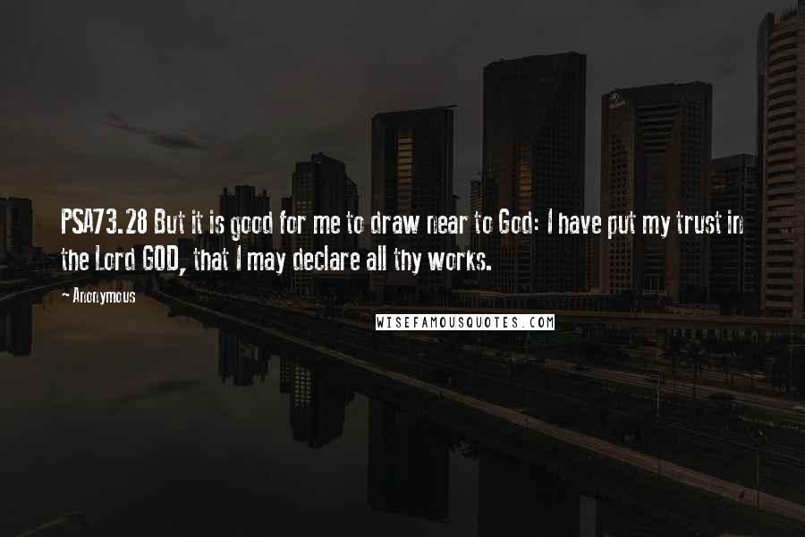 Anonymous Quotes: PSA73.28 But it is good for me to draw near to God: I have put my trust in the Lord GOD, that I may declare all thy works.