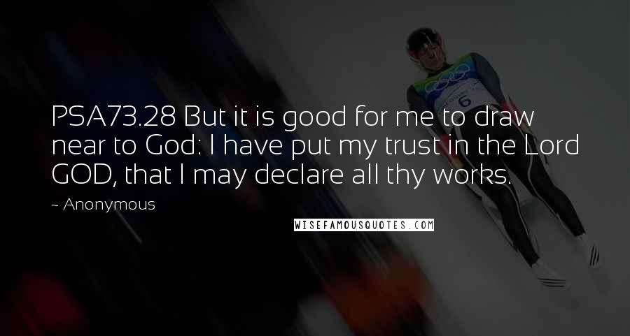 Anonymous Quotes: PSA73.28 But it is good for me to draw near to God: I have put my trust in the Lord GOD, that I may declare all thy works.